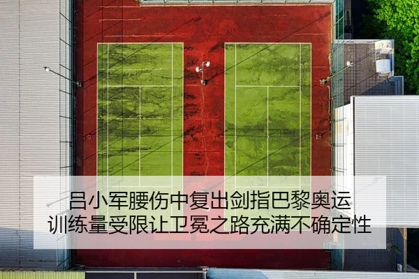 吕小军腰伤中复出剑指巴黎奥运 训练量受限让卫冕之路充满不确定性