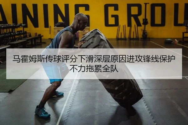 马霍姆斯传球评分下滑深层原因进攻锋线保护不力拖累全队