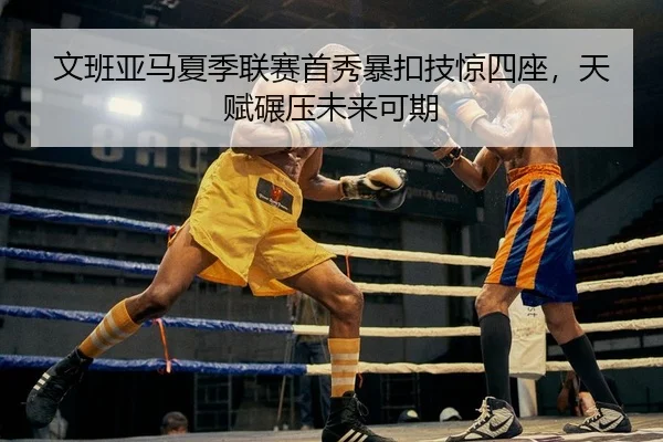 文班亚马夏季联赛首秀暴扣技惊四座，天赋碾压未来可期